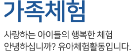 가족체험 - 사랑하는 아이들의 행복한 체험. 안녕하십니까? 유아체험활동 입니다.