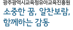 광주광역시 유아교육진흥원 - 소중한 꿈, 알찬보람, 함께하는 감동